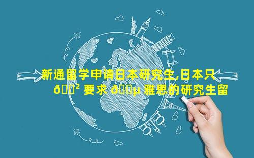 新通留学申请日本研究生,日本只 🌲 要求 🐵 雅思的研究生留学申请条件